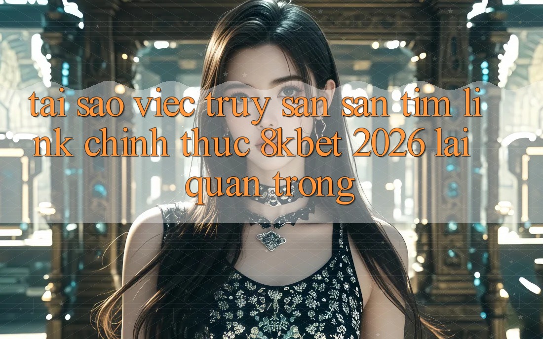 Tại Sao Việc Truy săn săn tìm “Link Chính Thức 8kbet 2026” Lại Quan Trọng? Tại Sao Việc Truy săn săn tìm “Link Chính Thức 8kbet 2026” Lại Quan Trọng?