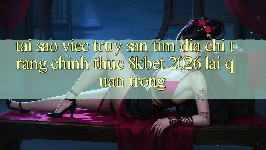 Tại Sao Việc Truy săn tìm “Địa chỉ trang Chính Thức 8kbet 2026” Lại Quan Trọng? Tại Sao Việc Truy săn tìm “Địa chỉ trang Chính Thức 8kbet 2026” Lại Quan Trọng?