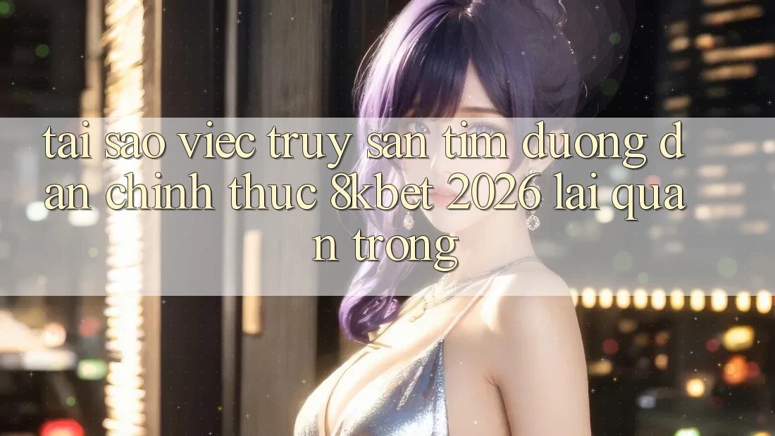 Tại Sao Việc Truy săn tìm “Đường dẫn Chính Thức 8kbet 2026” Lại Quan Trọng?