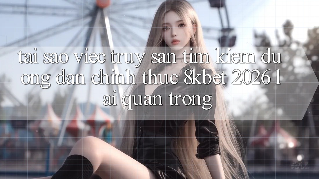 Tại Sao Việc Truy săn tìm kiếm “Đường dẫn Chính Thức 8kbet 2026” Lại Quan Trọng? Tại Sao Việc Truy săn tìm kiếm “Đường dẫn Chính Thức 8kbet 2026” Lại Quan Trọng?