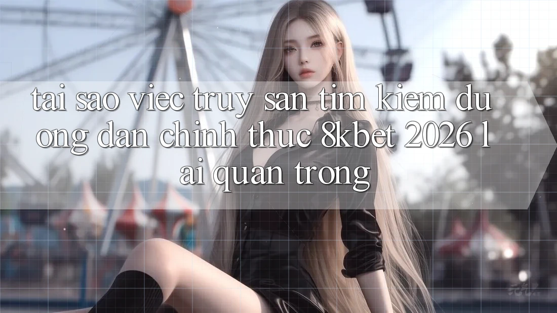 Tại Sao Việc Truy săn tìm Kiếm “Đường dẫn Chính Thức 8kbet 2026” Lại Quan Trọng? Tại Sao Việc Truy săn tìm Kiếm “Đường dẫn Chính Thức 8kbet 2026” Lại Quan Trọng?