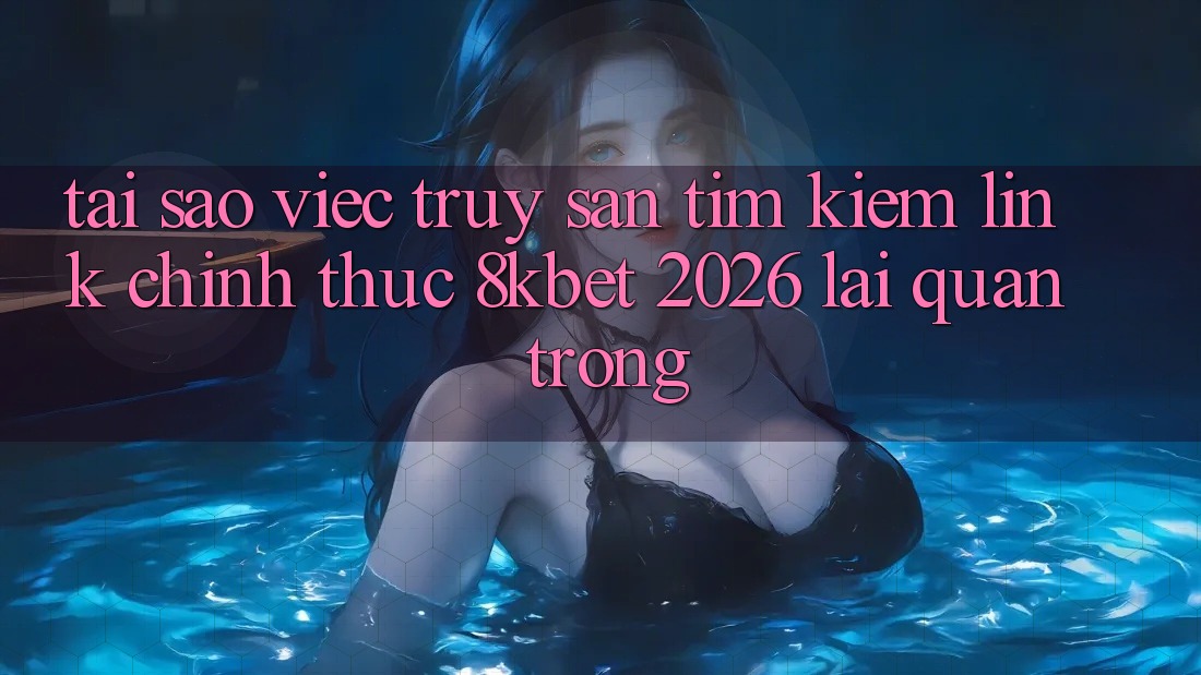Tại Sao Việc Truy săn tìm Kiếm “Link Chính Thức 8kbet 2026” Lại Quan Trọng? Tại Sao Việc Truy săn tìm Kiếm “Link Chính Thức 8kbet 2026” Lại Quan Trọng?
