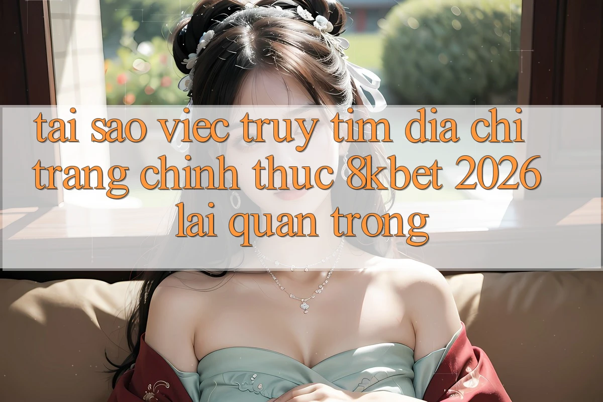 Tại Sao Việc Truy tìm “Địa chỉ trang Chính Thức 8kbet 2026” Lại Quan Trọng?