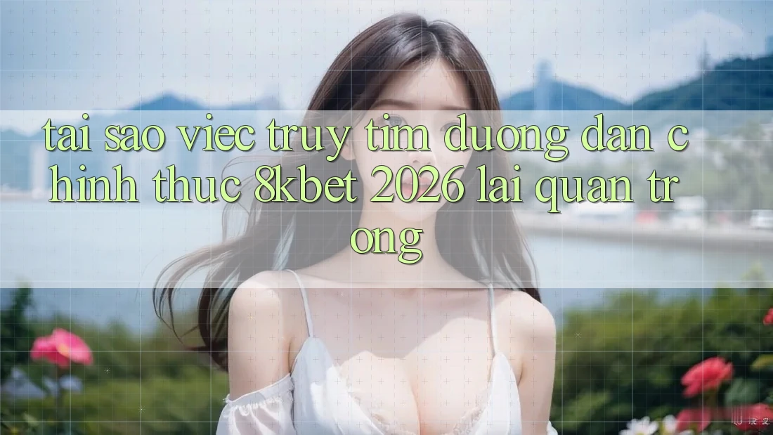 Tại Sao Việc Truy tìm “Đường dẫn Chính Thức 8kbet 2026” Lại Quan Trọng?