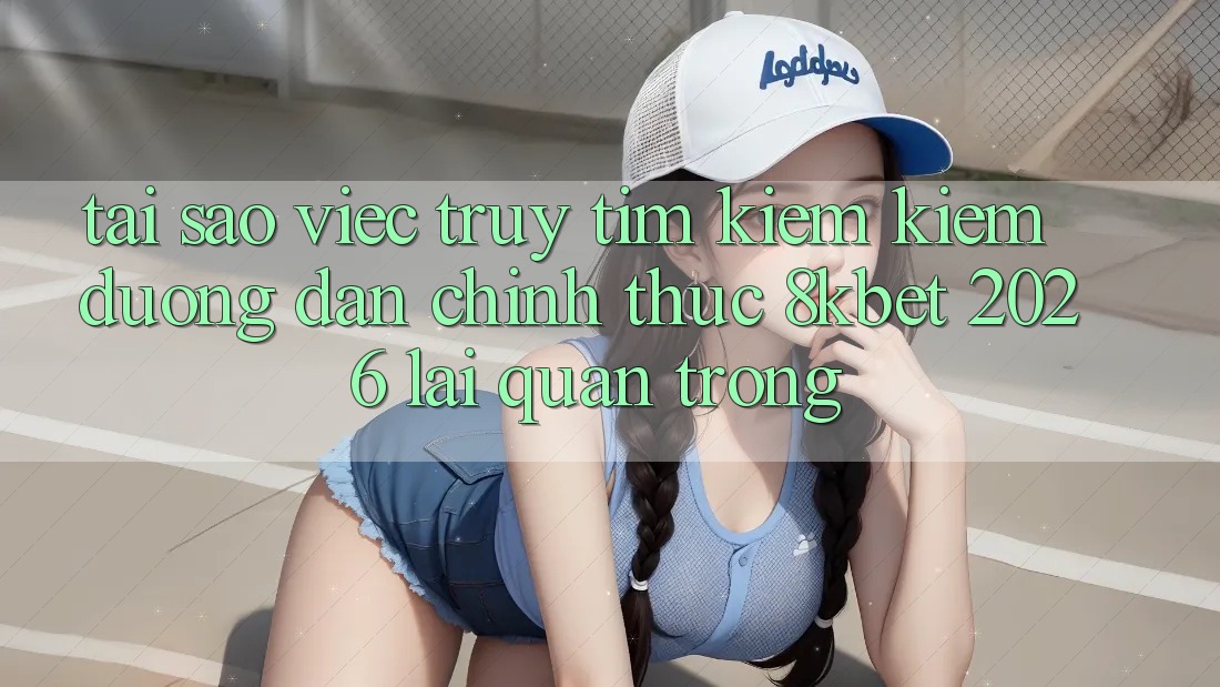 Tại Sao Việc Truy tìm kiếm Kiếm “Đường dẫn Chính Thức 8kbet 2026” Lại Quan Trọng? Tại Sao Việc Truy tìm kiếm Kiếm “Đường dẫn Chính Thức 8kbet 2026” Lại Quan Trọng?