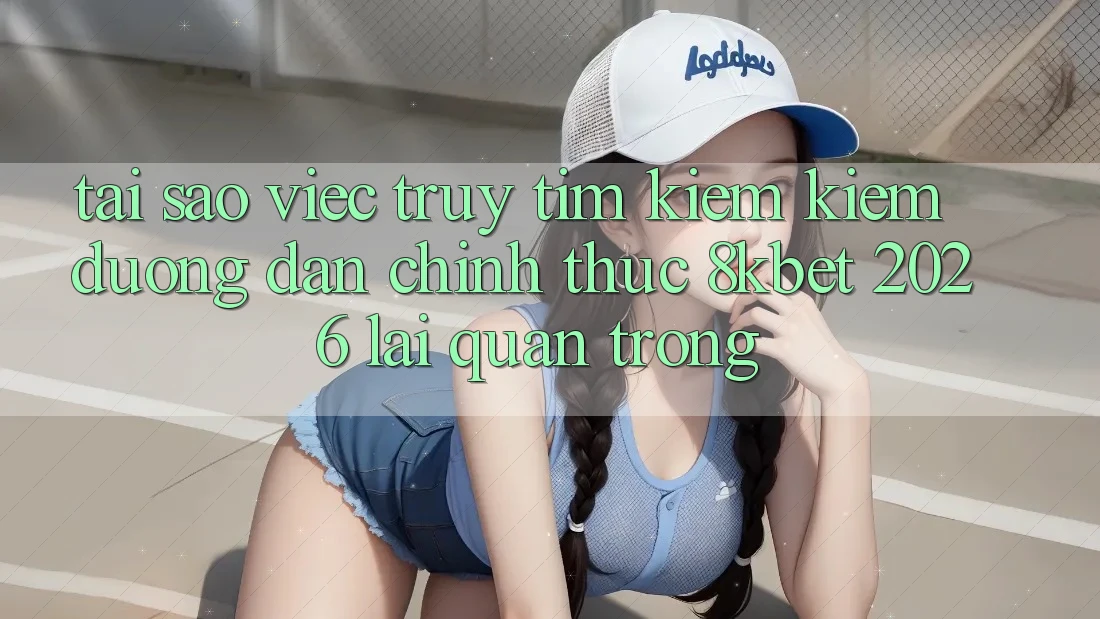 Tại Sao Việc Truy tìm kiếm Kiếm “Đường dẫn Chính Thức 8kbet 2026” Lại Quan Trọng? Tại Sao Việc Truy tìm kiếm Kiếm “Đường dẫn Chính Thức 8kbet 2026” Lại Quan Trọng?
