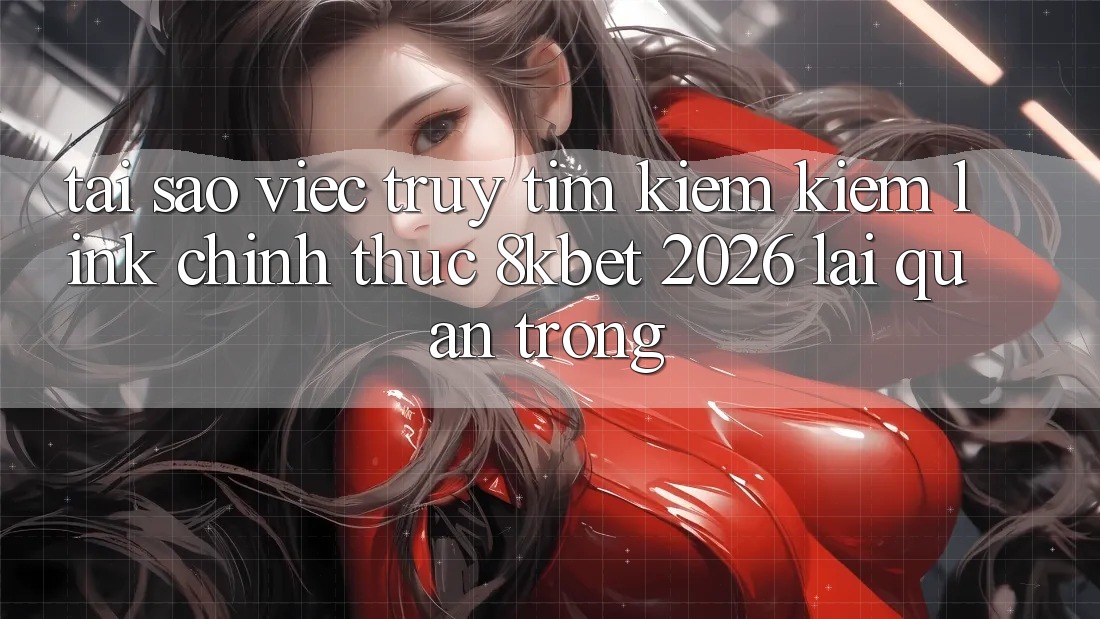 Tại Sao Việc Truy tìm kiếm Kiếm “Link Chính Thức 8kbet 2026” Lại Quan Trọng?