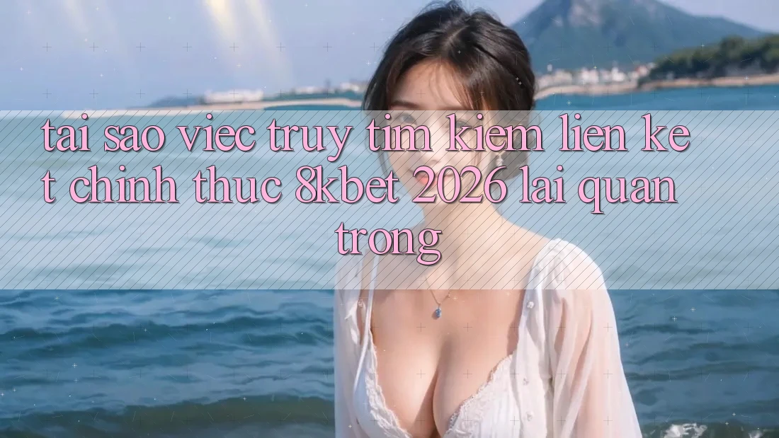 Tại Sao Việc Truy tìm Kiếm “Liên kết Chính Thức 8kbet 2026” Lại Quan Trọng? Tại Sao Việc Truy tìm Kiếm “Liên kết Chính Thức 8kbet 2026” Lại Quan Trọng?