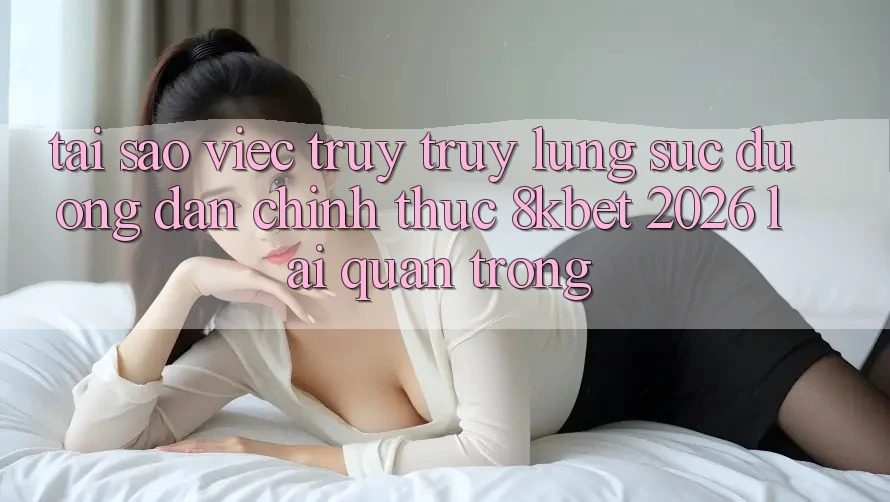 Tại Sao Việc Truy truy lùng sục “Đường dẫn Chính Thức 8kbet 2026” Lại Quan Trọng?
