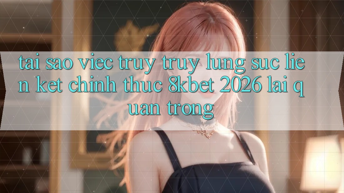 Tại Sao Việc Truy truy lùng sục “Liên kết Chính Thức 8kbet 2026” Lại Quan Trọng?