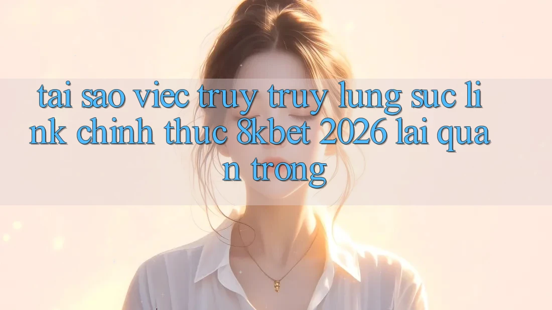 Tại Sao Việc Truy truy lùng sục “Link Chính Thức 8kbet 2026” Lại Quan Trọng? Tại Sao Việc Truy truy lùng sục “Link Chính Thức 8kbet 2026” Lại Quan Trọng?