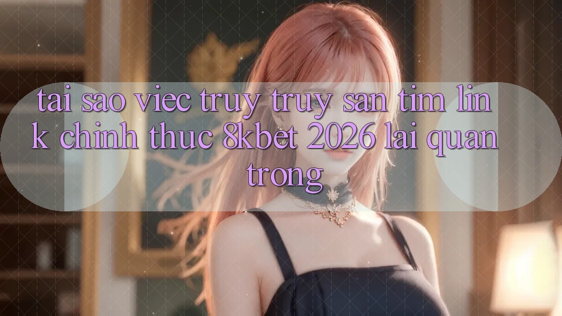 Tại Sao Việc Truy truy săn tìm “Link Chính Thức 8kbet 2026” Lại Quan Trọng?