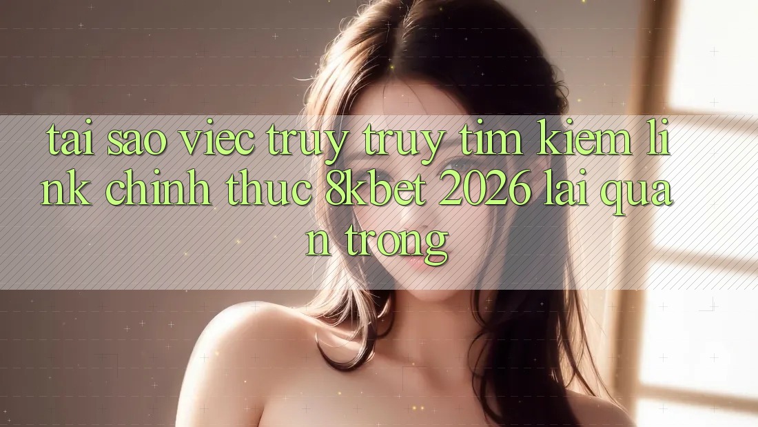 Tại Sao Việc Truy truy tìm kiếm “Link Chính Thức 8kbet 2026” Lại Quan Trọng? Tại Sao Việc Truy truy tìm kiếm “Link Chính Thức 8kbet 2026” Lại Quan Trọng?