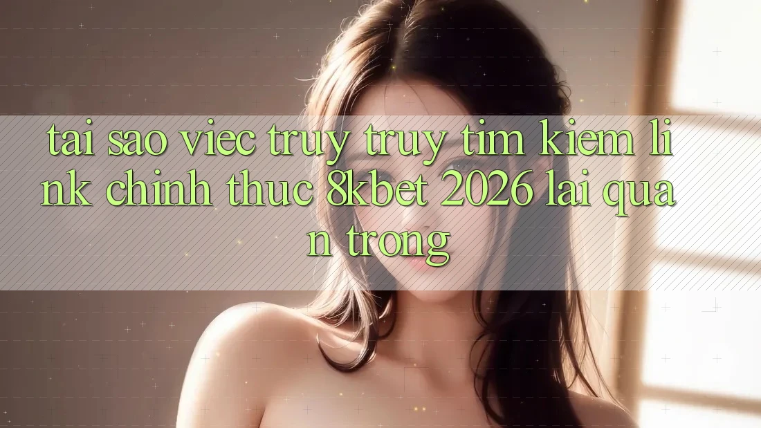 Tại Sao Việc Truy truy tìm Kiếm “Link Chính Thức 8kbet 2026” Lại Quan Trọng? Tại Sao Việc Truy truy tìm Kiếm “Link Chính Thức 8kbet 2026” Lại Quan Trọng?