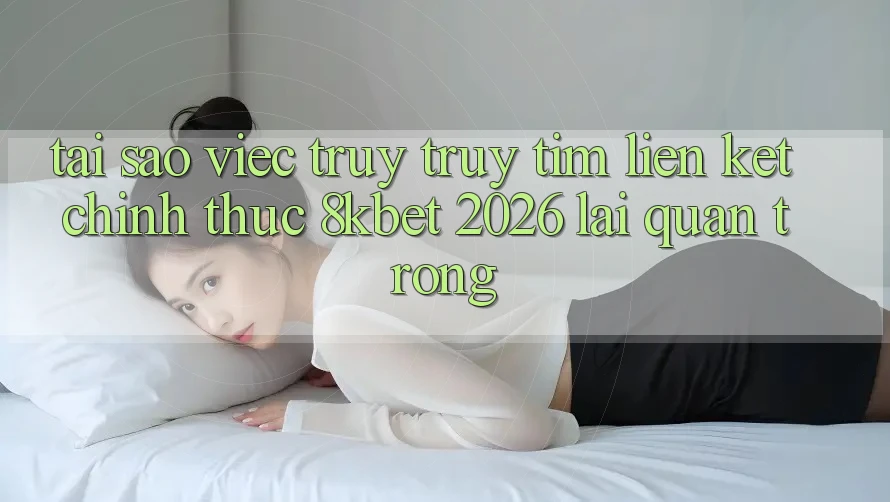 Tại Sao Việc Truy truy tìm “Liên kết Chính Thức 8kbet 2026” Lại Quan Trọng? Tại Sao Việc Truy truy tìm “Liên kết Chính Thức 8kbet 2026” Lại Quan Trọng?