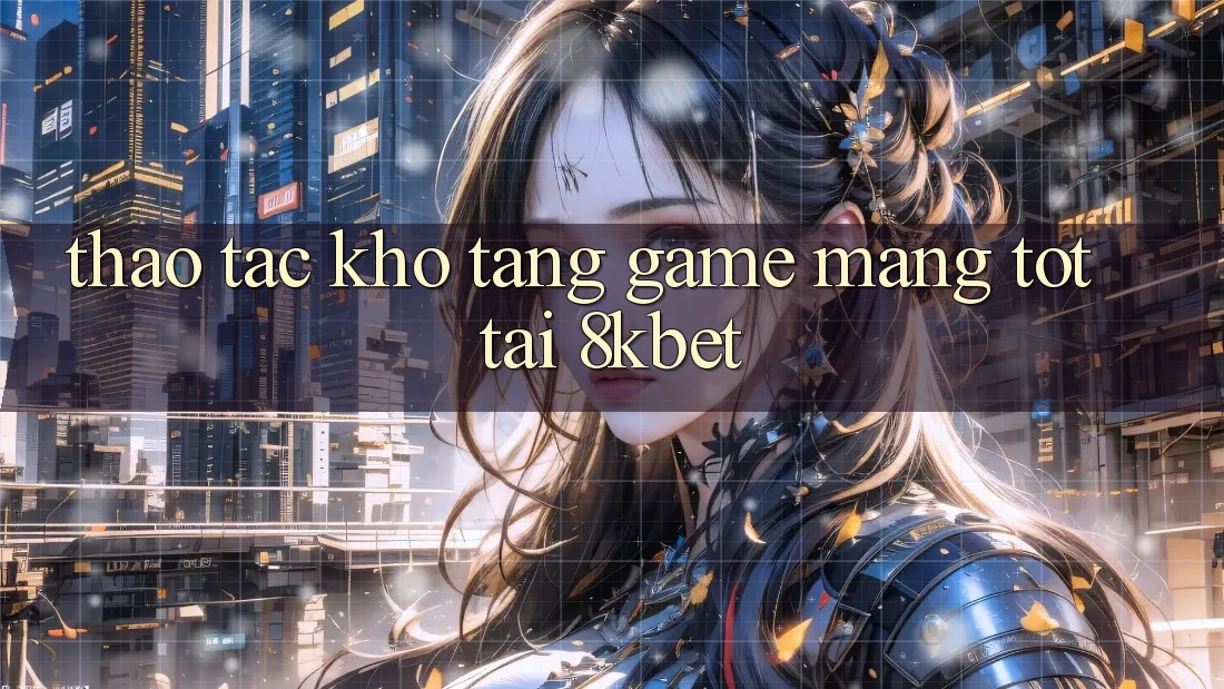 Thao tác Kho Tàng Game mạng Tốt Tại 8kbet Thao tác Kho Tàng Game mạng Tốt Tại 8kbet