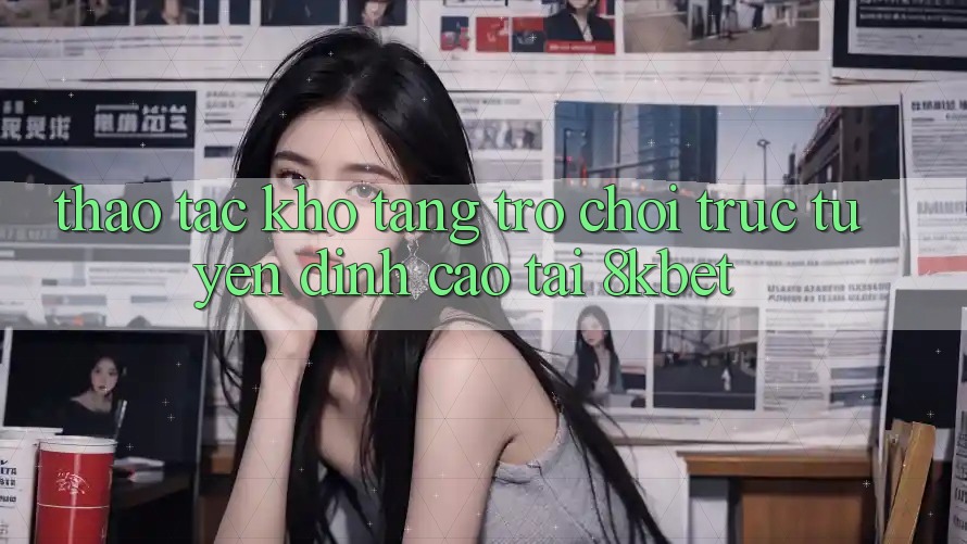 Thao tác Kho Tàng Trò Chơi Trực Tuyến Đỉnh Cao Tại 8kbet