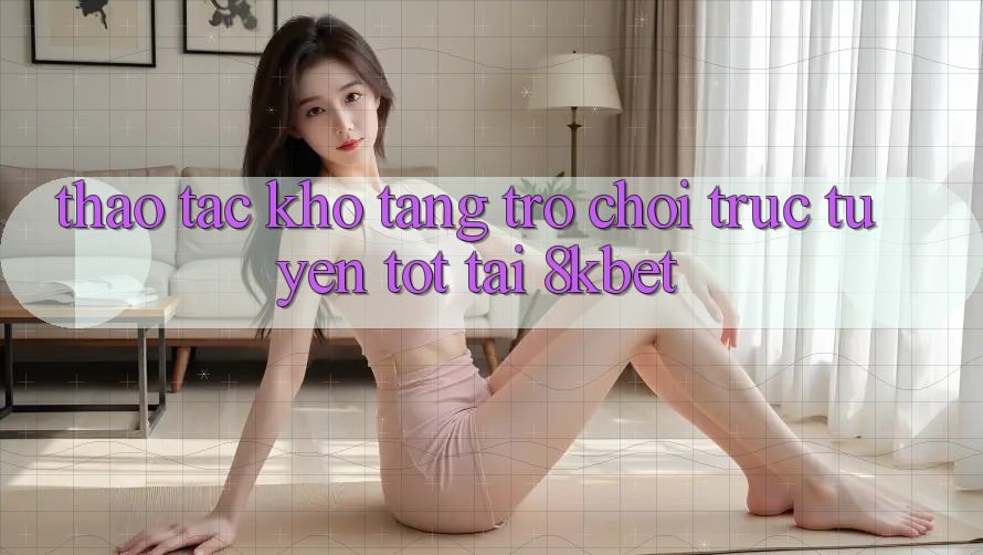 Thao tác Kho Tàng Trò Chơi Trực Tuyến Tốt Tại 8kbet Thao tác Kho Tàng Trò Chơi Trực Tuyến Tốt Tại 8kbet