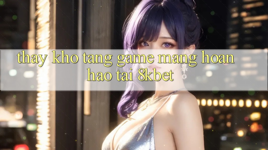 Thấy Kho Tàng Game mạng Hoàn hảo Tại 8kbet