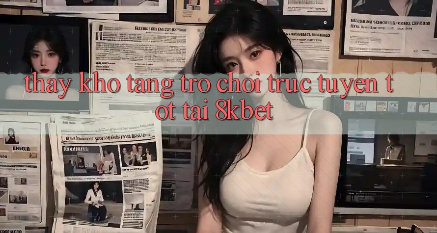 Thấy Kho Tàng Trò Chơi Trực Tuyến Tốt Tại 8kbet Thấy Kho Tàng Trò Chơi Trực Tuyến Tốt Tại 8kbet