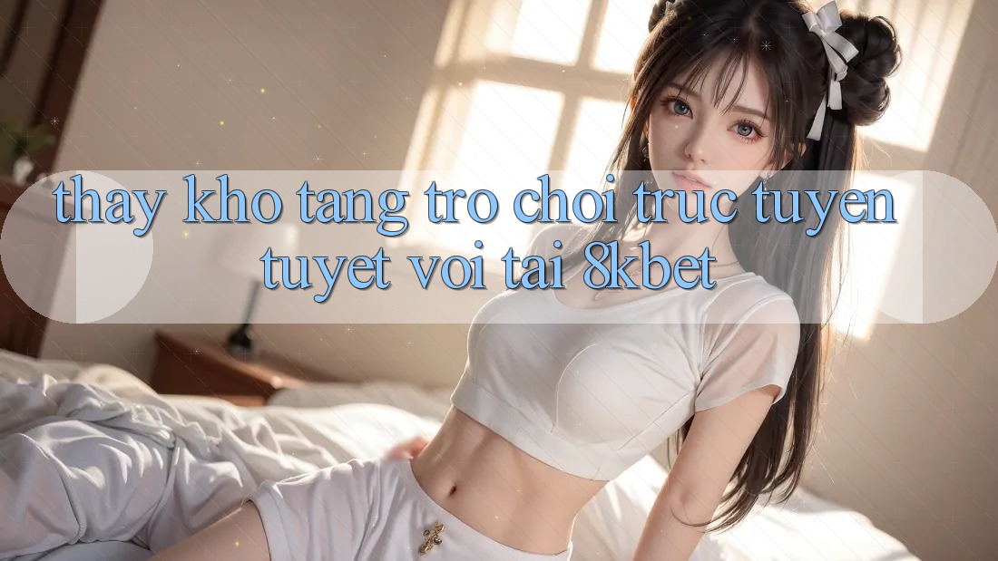 Thấy Kho Tàng Trò Chơi Trực Tuyến Tuyệt vời Tại 8kbet Thấy Kho Tàng Trò Chơi Trực Tuyến Tuyệt vời Tại 8kbet