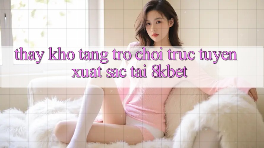 Thấy Kho Tàng Trò Chơi Trực Tuyến Xuất sắc Tại 8kbet