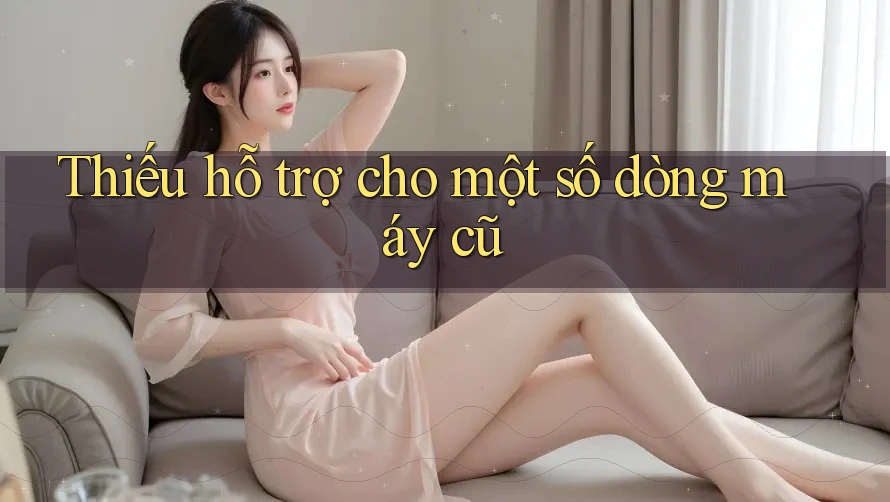 Thiếu hỗ trợ cho một số dòng máy cũ Thiếu hỗ trợ cho một số dòng máy cũ