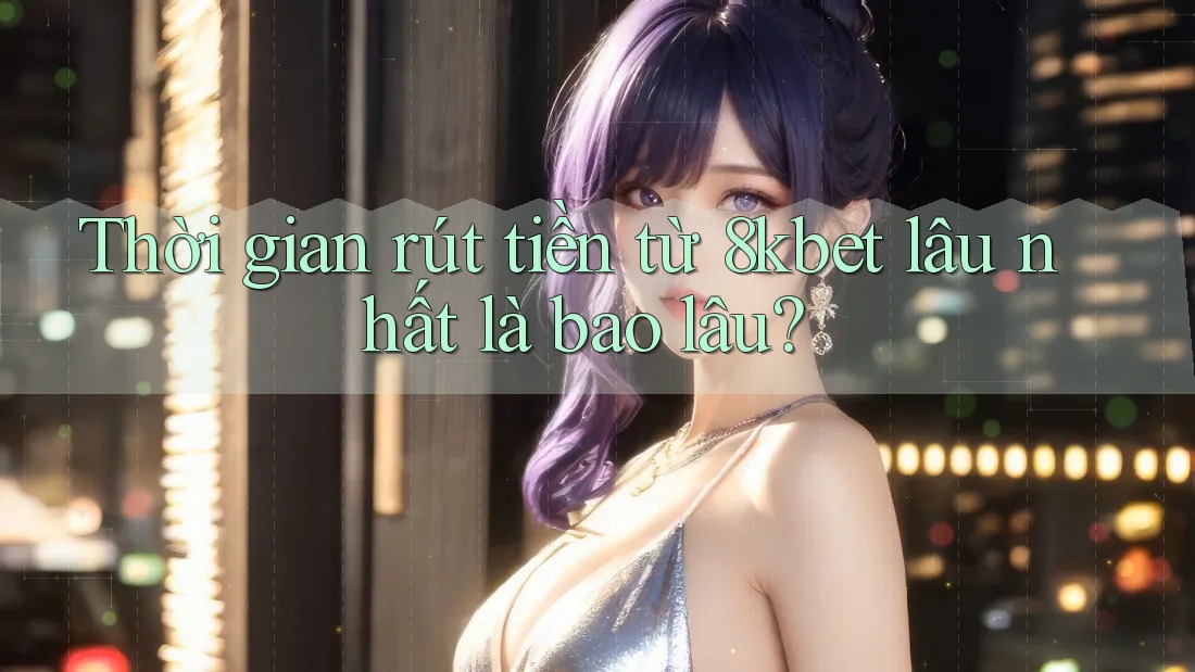Thời gian rút tiền từ 8kbet lâu nhất là bao lâu?