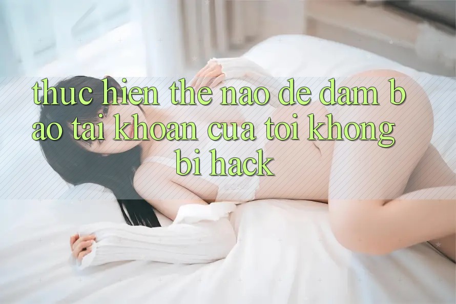 Thực hiện thế nào để đảm bảo tài khoản của tôi không bị hack?