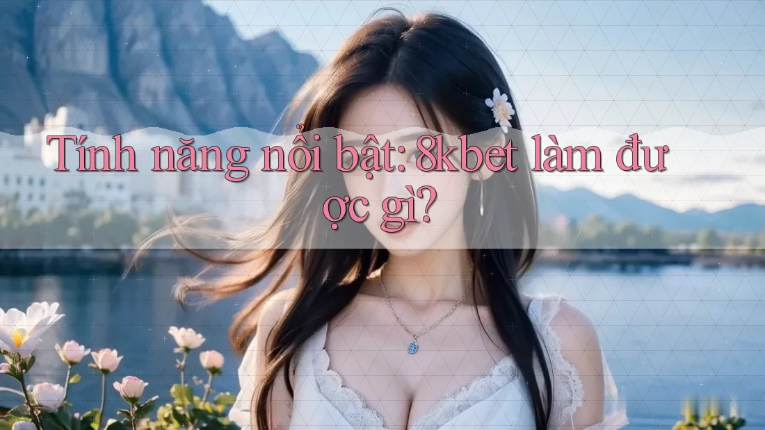 Tính năng nổi bật: 8kbet làm được gì?