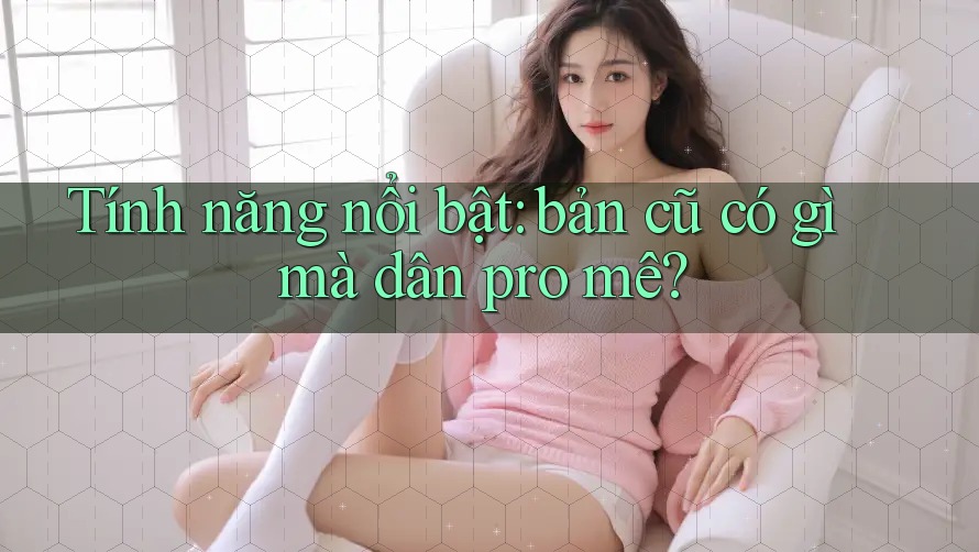 Tính năng nổi bật: bản cũ có gì mà dân pro mê?
