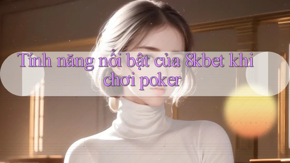 Tính năng nổi bật của 8kbet khi chơi poker
