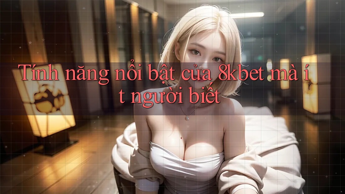 Tính năng nổi bật của 8kbet mà ít người biết