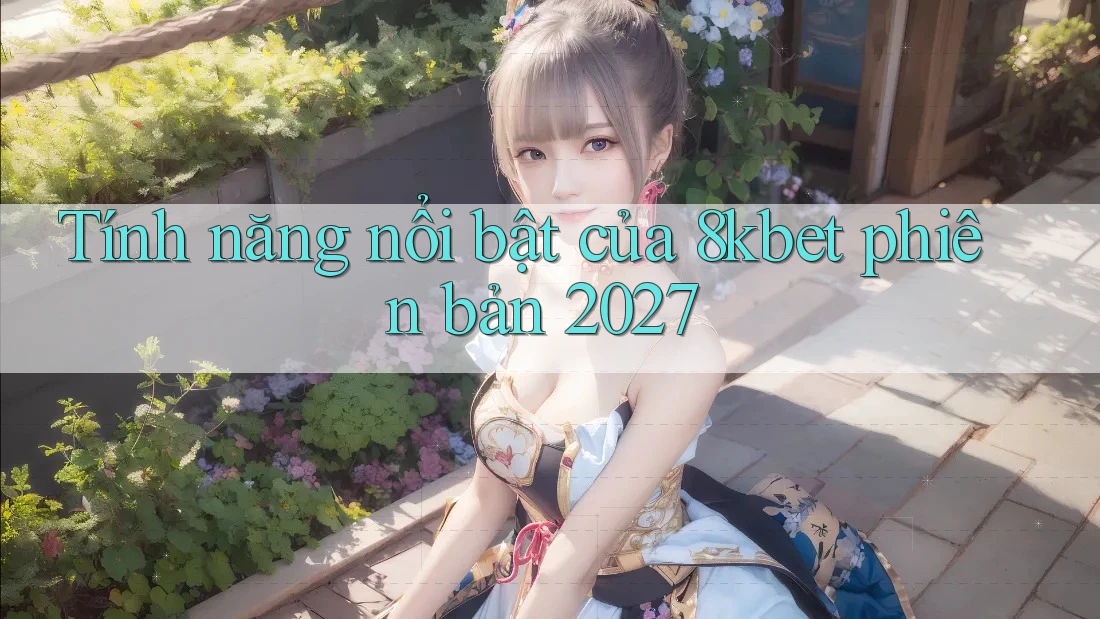 Tính năng nổi bật của 8kbet phiên bản 2027
