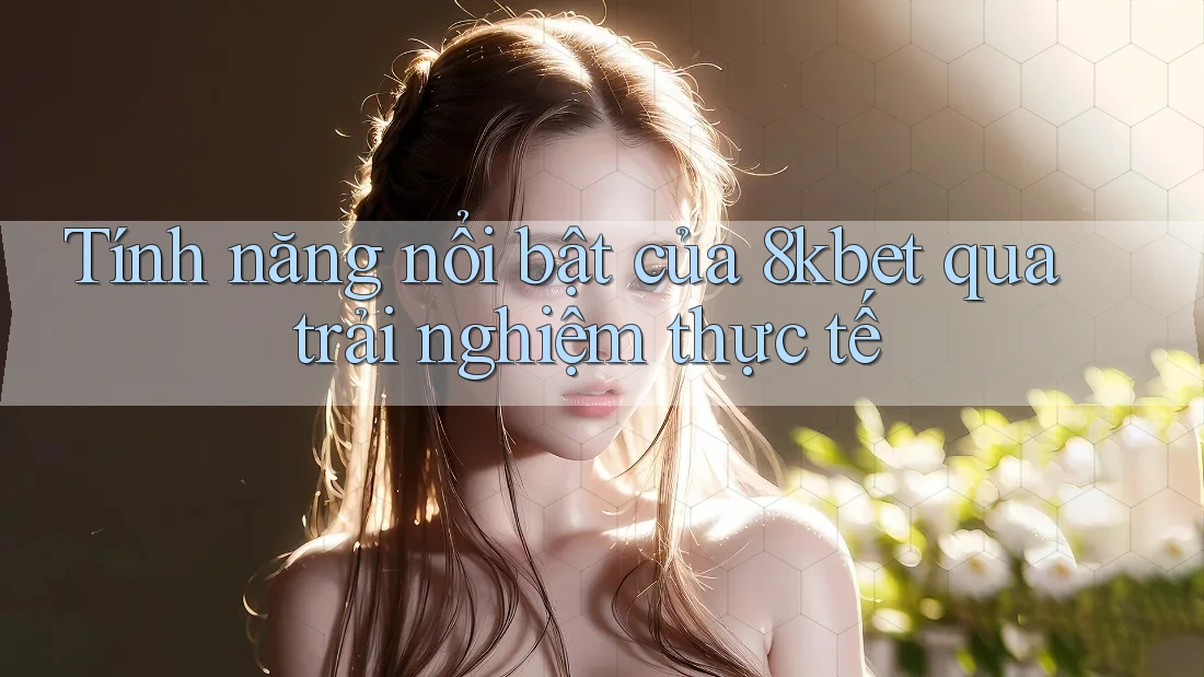 Tính năng nổi bật của 8kbet qua trải nghiệm thực tế