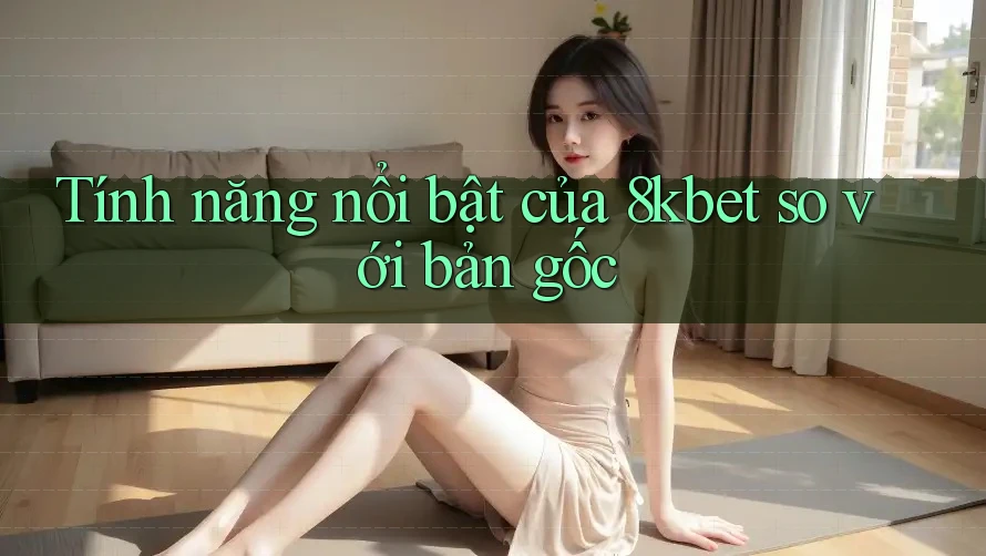 Tính năng nổi bật của 8kbet so với bản gốc Tính năng nổi bật của 8kbet so với bản gốc