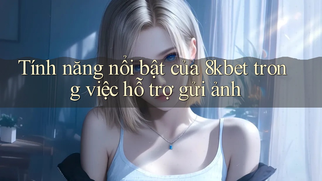 Tính năng nổi bật của 8kbet trong việc hỗ trợ gửi ảnh