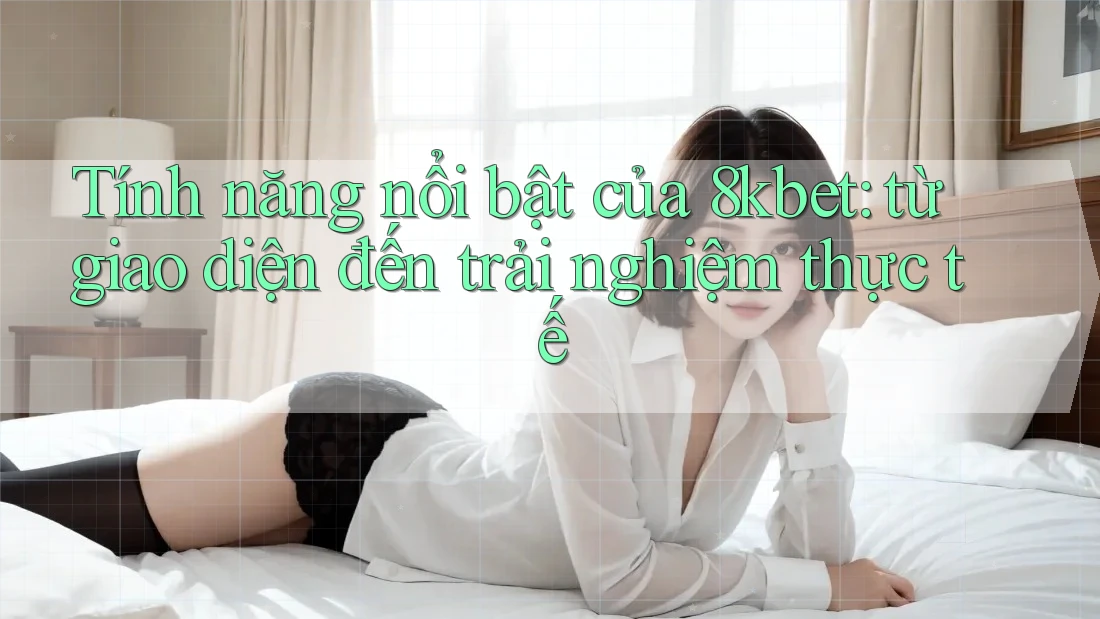 Tính năng nổi bật của 8kbet: từ giao diện đến trải nghiệm thực tế Tính năng nổi bật của 8kbet: từ giao diện đến trải nghiệm thực tế