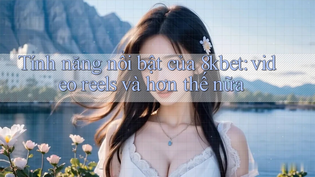 Tính năng nổi bật của 8kbet: video reels và hơn thế nữa Tính năng nổi bật của 8kbet: video reels và hơn thế nữa