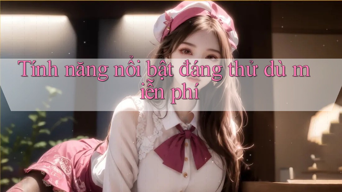 Tính năng nổi bật đáng thử dù miễn phí Tính năng nổi bật đáng thử dù miễn phí