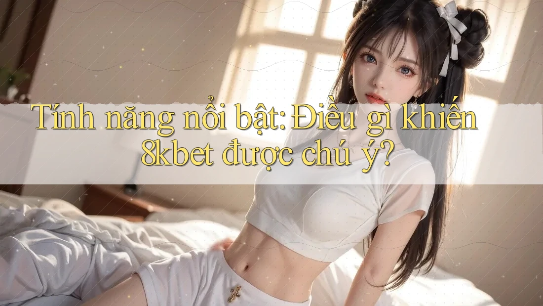 Tính năng nổi bật: Điều gì khiến 8kbet được chú ý? Tính năng nổi bật: Điều gì khiến 8kbet được chú ý?