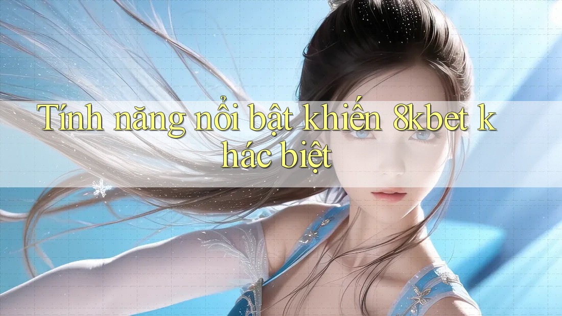 Tính năng nổi bật khiến 8kbet khác biệt Tính năng nổi bật khiến 8kbet khác biệt