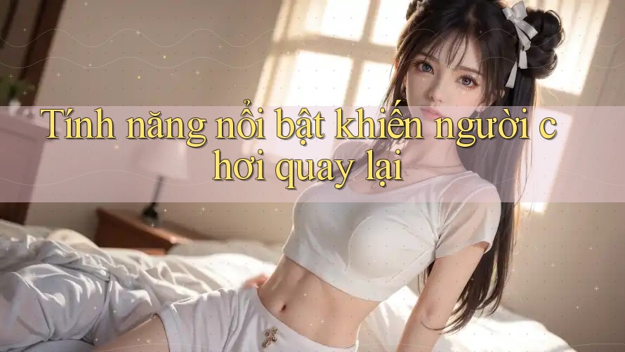 Tính năng nổi bật khiến người chơi quay lại