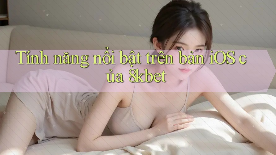 Tính năng nổi bật trên bản iOS của 8kbet Tính năng nổi bật trên bản iOS của 8kbet