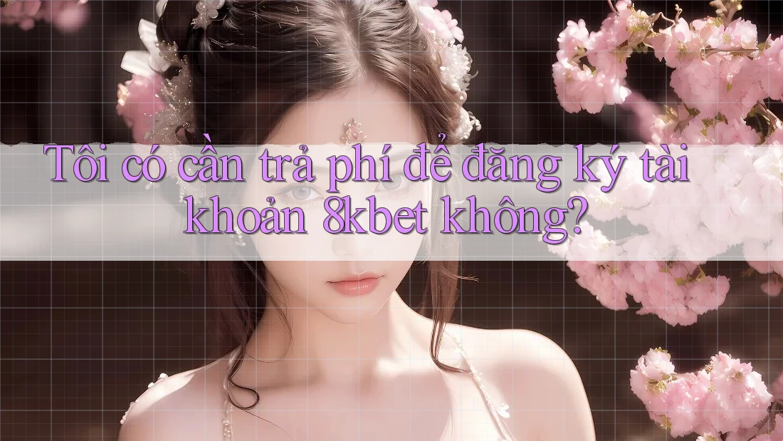 Tôi có cần trả phí để đăng ký tài khoản 8kbet không? Tôi có cần trả phí để đăng ký tài khoản 8kbet không?