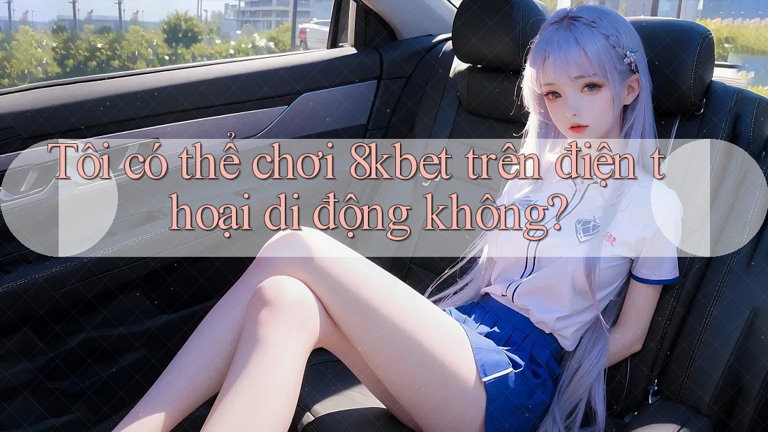 Tôi có thể chơi 8kbet trên điện thoại di động không? Tôi có thể chơi 8kbet trên điện thoại di động không?