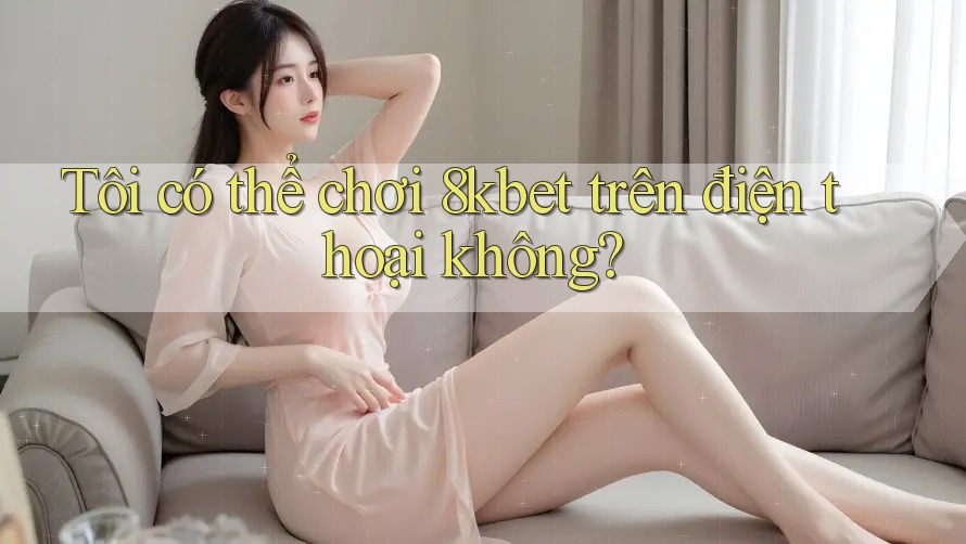 Tôi có thể chơi 8kbet trên điện thoại không? Tôi có thể chơi 8kbet trên điện thoại không?