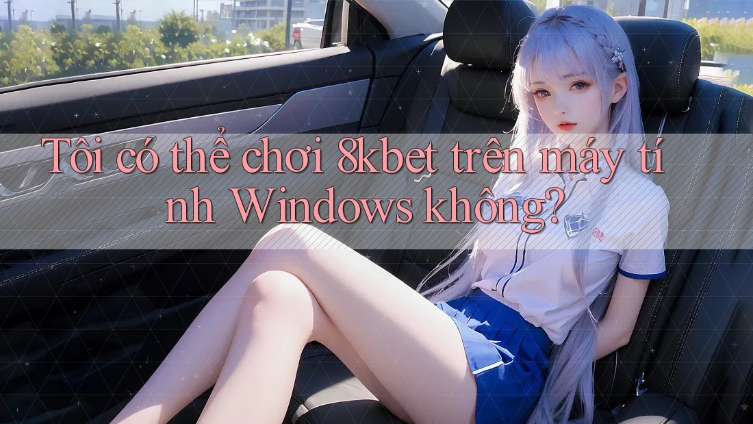 Tôi có thể chơi 8kbet trên máy tính Windows không? Tôi có thể chơi 8kbet trên máy tính Windows không?