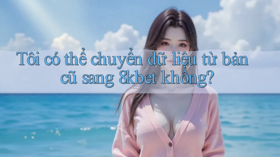 Tôi có thể chuyển dữ liệu từ bản cũ sang 8kbet không? Tôi có thể chuyển dữ liệu từ bản cũ sang 8kbet không?