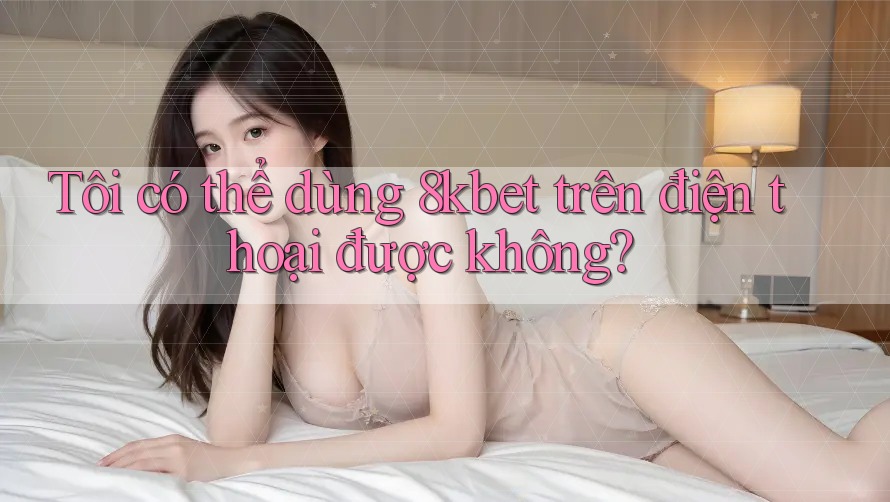 Tôi có thể dùng 8kbet trên điện thoại được không? Tôi có thể dùng 8kbet trên điện thoại được không?